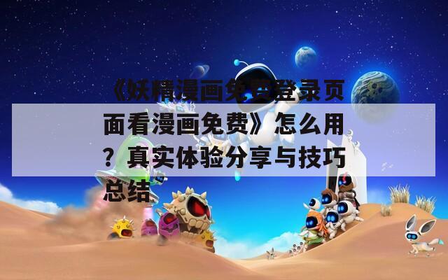 《妖精漫画免费登录页面看漫画免费》怎么用？真实体验分享与技巧总结
