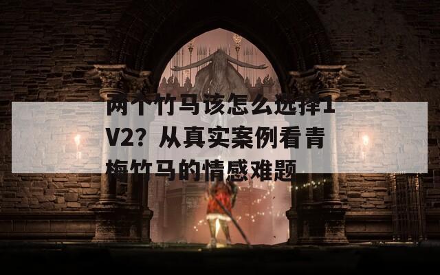 两个竹马该怎么选择1V2？从真实案例看青梅竹马的情感难题