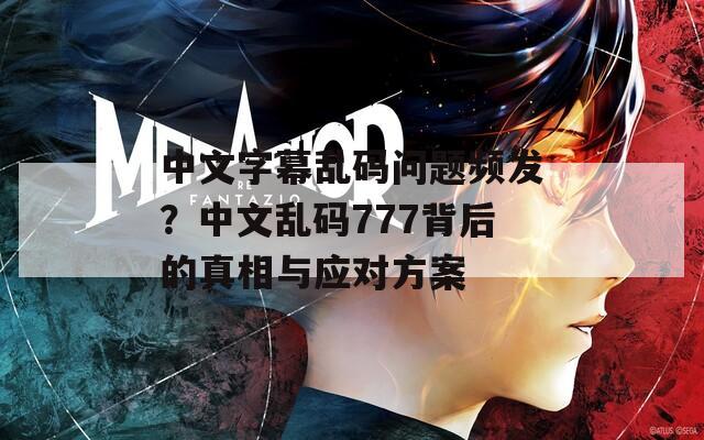 中文字幕乱码问题频发？中文乱码777背后的真相与应对方案