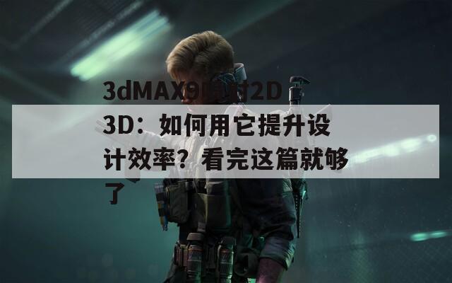 3dMAX9喷射2D3D：如何用它提升设计效率？看完这篇就够了