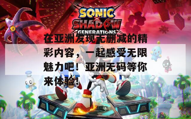 在亚洲发现无删减的精彩内容，一起感受无限魅力吧！亚洲无码等你来体验！