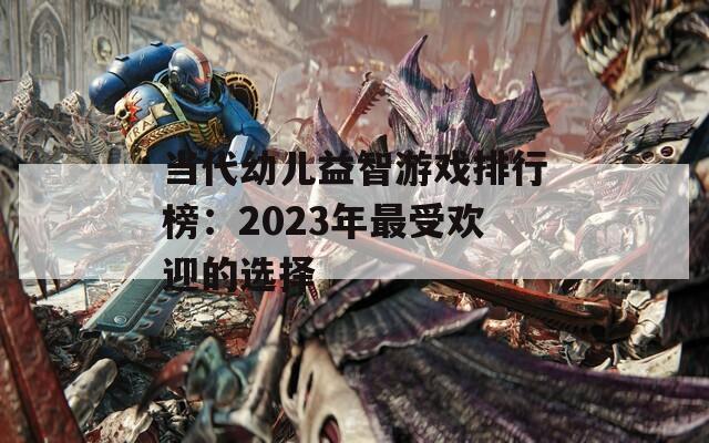 当代幼儿益智游戏排行榜：2023年最受欢迎的选择
