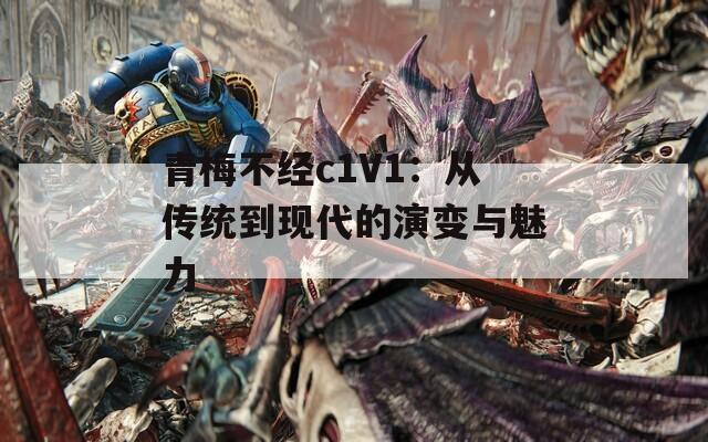 青梅不经c1V1：从传统到现代的演变与魅力