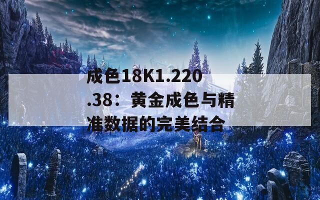 成色18K1.220.38：黄金成色与精准数据的完美结合