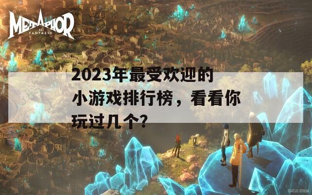 2023年最受欢迎的小游戏排行榜，看看你玩过几个？