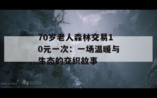 70岁老人森林交易10元一次：一场温暖与生态的交织故事