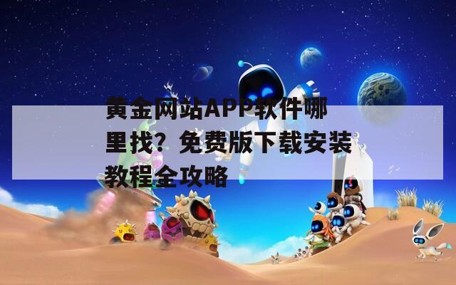 黄金网站APP软件哪里找？免费版下载安装教程全攻略