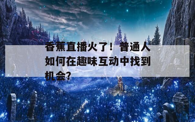香蕉直播火了！普通人如何在趣味互动中找到机会？
