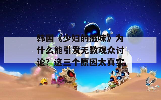 韩国《少妇的滋味》为什么能引发无数观众讨论？这三个原因太真实
