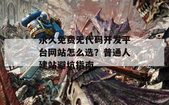 永久免费无代码开发平台网站怎么选？普通人建站避坑指南