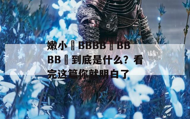 嫩小槡BBBB槡BBBB槡到底是什么？看完这篇你就明白了