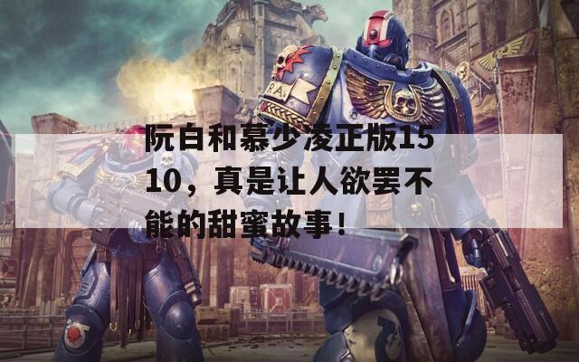 阮白和慕少凌正版1510，真是让人欲罢不能的甜蜜故事！
