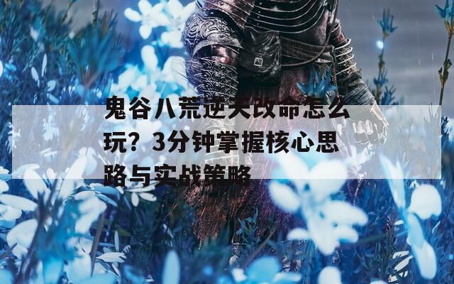 鬼谷八荒逆天改命怎么玩？3分钟掌握核心思路与实战策略