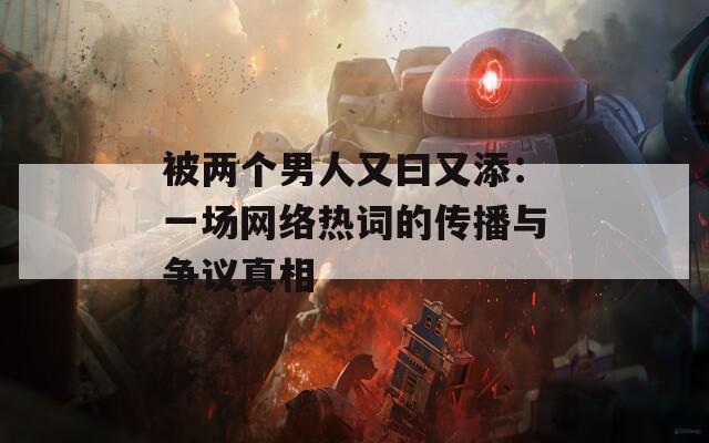 被两个男人又曰又添：一场网络热词的传播与争议真相