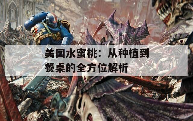 美国水蜜桃：从种植到餐桌的全方位解析