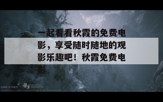 一起看看秋霞的免费电影，享受随时随地的观影乐趣吧！秋霞免费电影