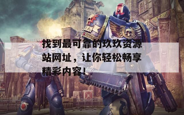 找到最可靠的玖玖资源站网址，让你轻松畅享精彩内容！