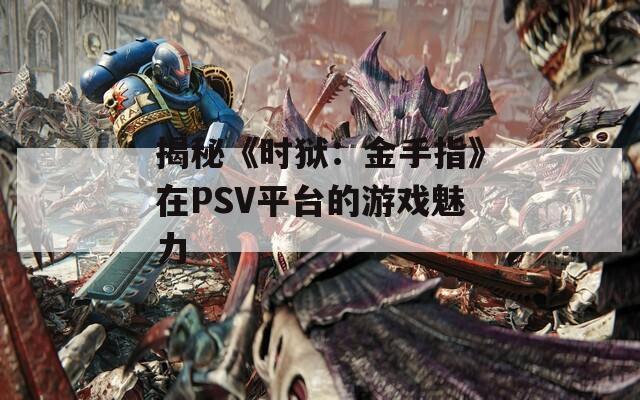 揭秘《时狱：金手指》在PSV平台的游戏魅力