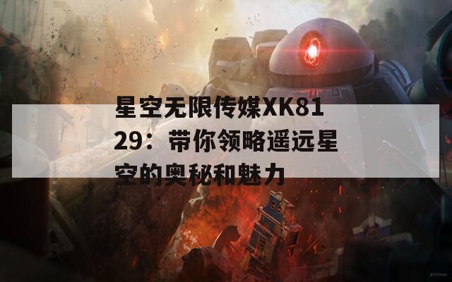 星空无限传媒XK8129：带你领略遥远星空的奥秘和魅力