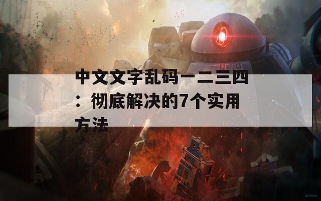 中文文字乱码一二三四：彻底解决的7个实用方法