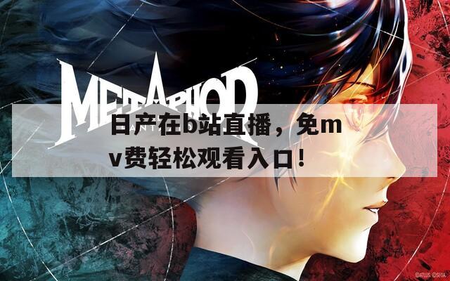 日产在b站直播，免mv费轻松观看入口！