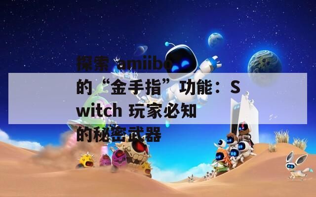 探索 amiibo 的“金手指”功能：Switch 玩家必知的秘密武器