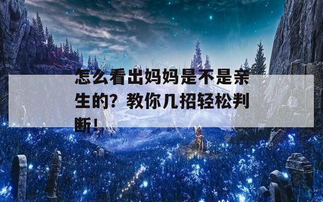 怎么看出妈妈是不是亲生的？教你几招轻松判断！
