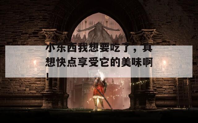 小东西我想要吃了，真想快点享受它的美味啊！
