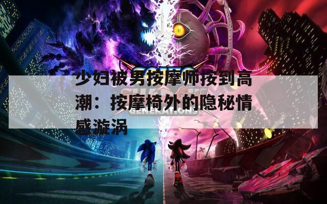 少妇被男按摩师按到高潮：按摩椅外的隐秘情感漩涡
