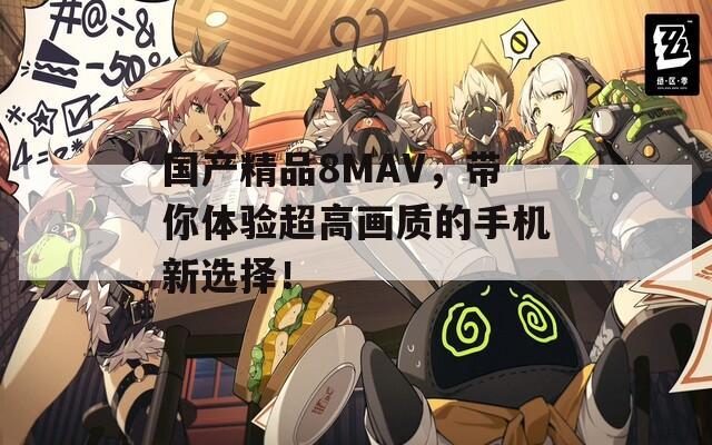 国产精品8MAV，带你体验超高画质的手机新选择！