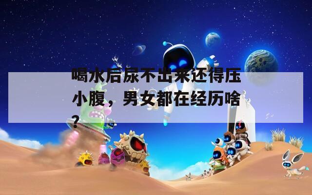 喝水后尿不出来还得压小腹，男女都在经历啥？
