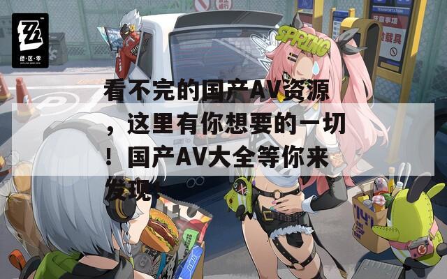 看不完的国产AV资源，这里有你想要的一切！国产AV大全等你来发现！