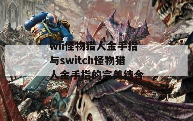 wii怪物猎人金手指与switch怪物猎人金手指的完美结合