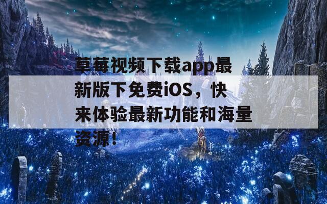 草莓视频下载app最新版下免费iOS，快来体验最新功能和海量资源！