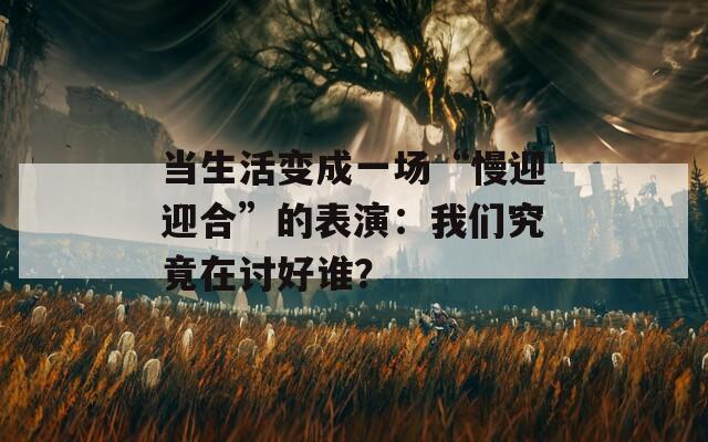 当生活变成一场“慢迎迎合”的表演：我们究竟在讨好谁？