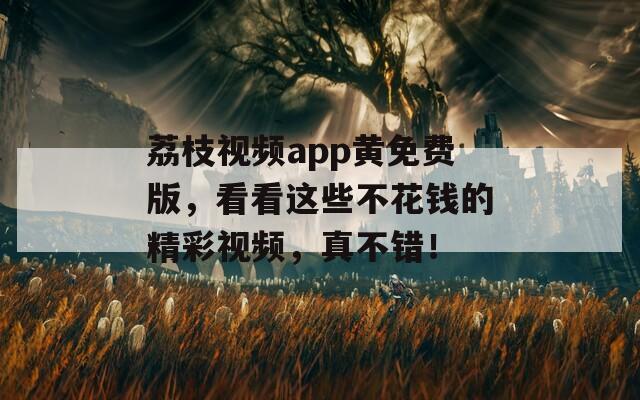 荔枝视频app黄免费版，看看这些不花钱的精彩视频，真不错！