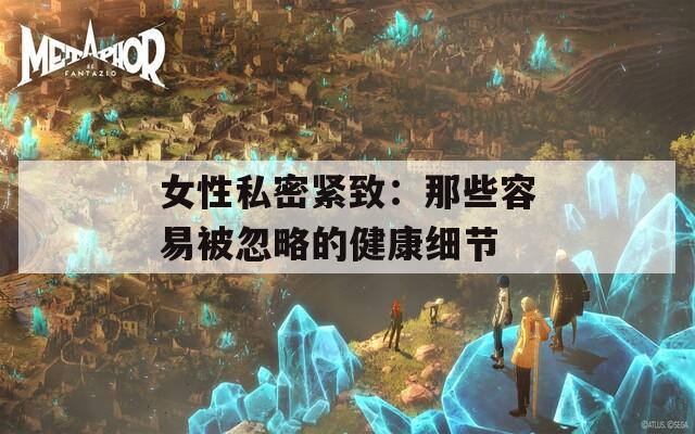女性私密紧致：那些容易被忽略的健康细节