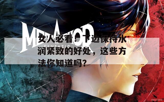 女人必看！下边保持水润紧致的好处，这些方法你知道吗？