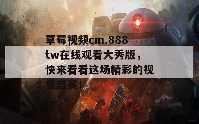 草莓视频cm.888tw在线观看大秀版，快来看看这场精彩的视觉盛宴！