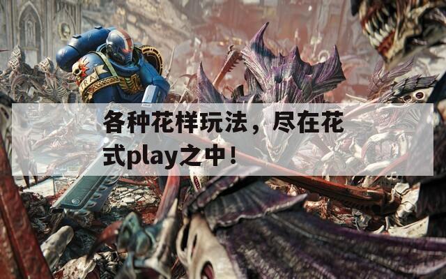 各种花样玩法，尽在花式play之中！