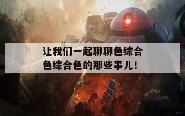 让我们一起聊聊色综合色综合色的那些事儿！