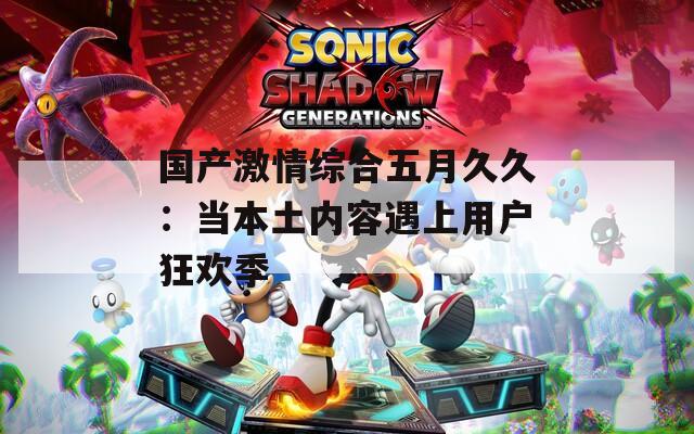国产激情综合五月久久：当本土内容遇上用户狂欢季