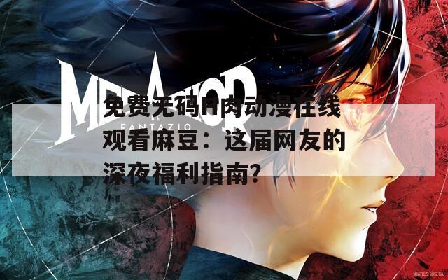 免费无码H肉动漫在线观看麻豆：这届网友的深夜福利指南？