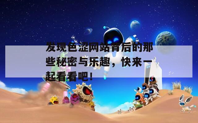 发现色涩网站背后的那些秘密与乐趣，快来一起看看吧！