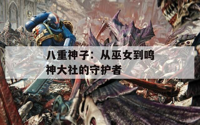 八重神子：从巫女到鸣神大社的守护者