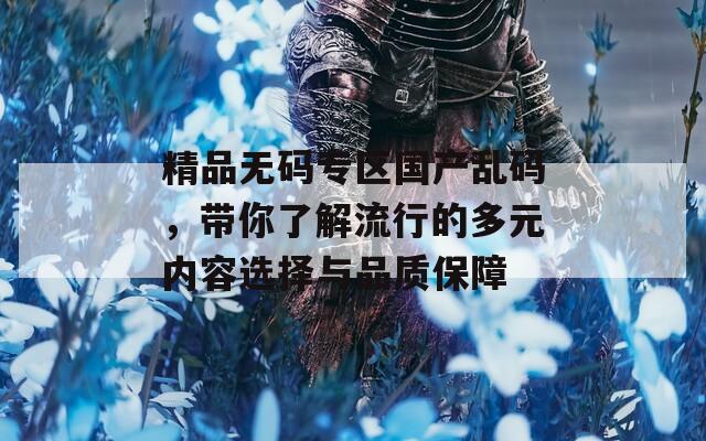 精品无码专区国产乱码，带你了解流行的多元内容选择与品质保障