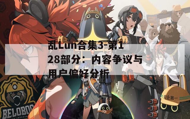 乱Lun合集3-第128部分：内容争议与用户偏好分析