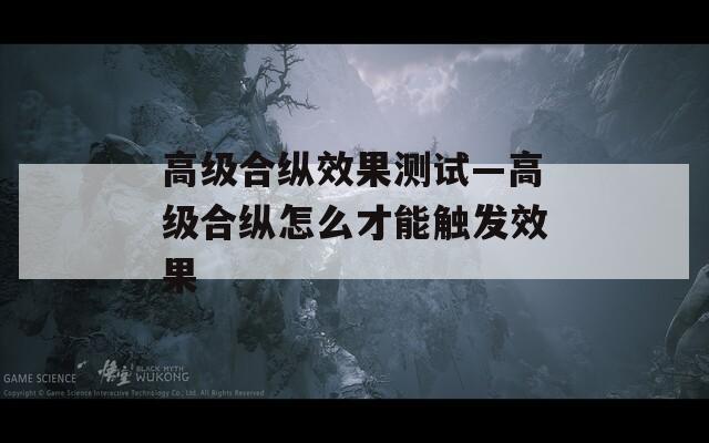 高级合纵效果测试—高级合纵怎么才能触发效果