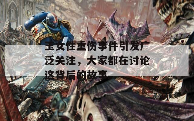 玉女性重伤事件引发广泛关注，大家都在讨论这背后的故事。
