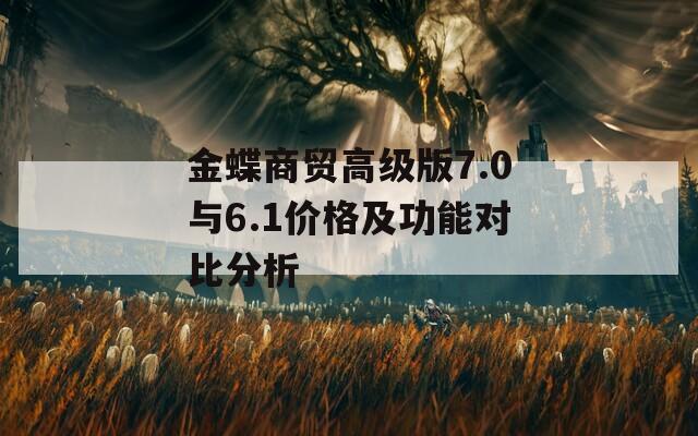 金蝶商贸高级版7.0与6.1价格及功能对比分析